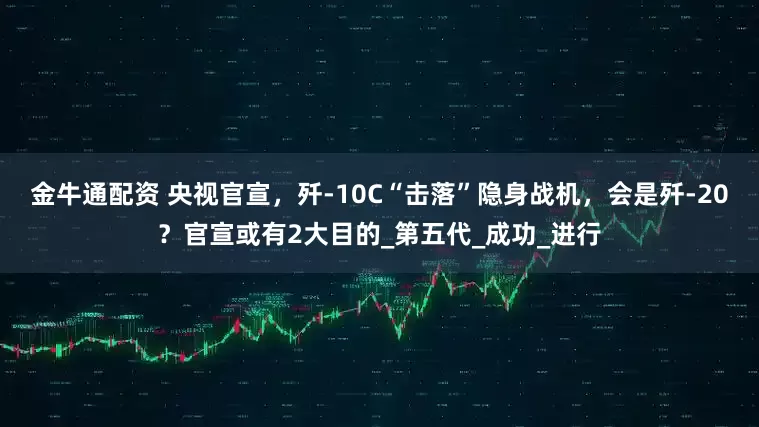 金牛通配资 央视官宣，歼-10C“击落”隐身战机，会是歼-20？官宣或有2大目的_第五代_成功_进行