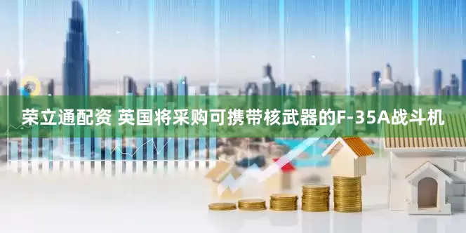 荣立通配资 英国将采购可携带核武器的F-35A战斗机