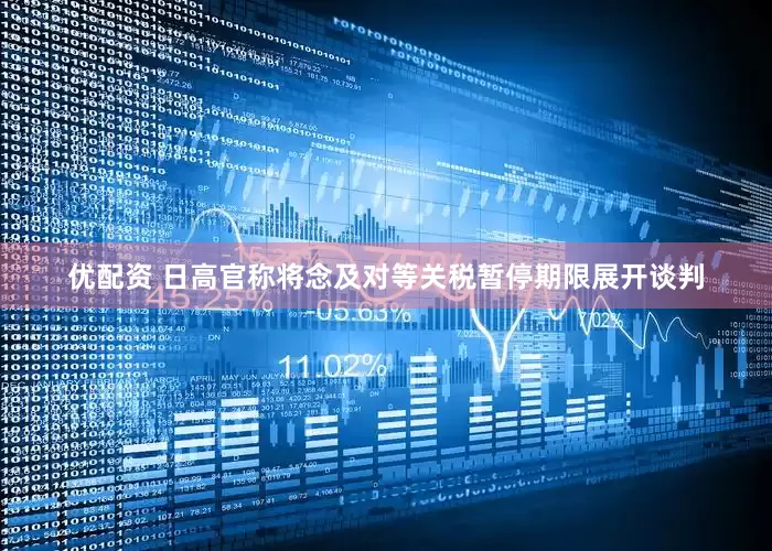 优配资 日高官称将念及对等关税暂停期限展开谈判