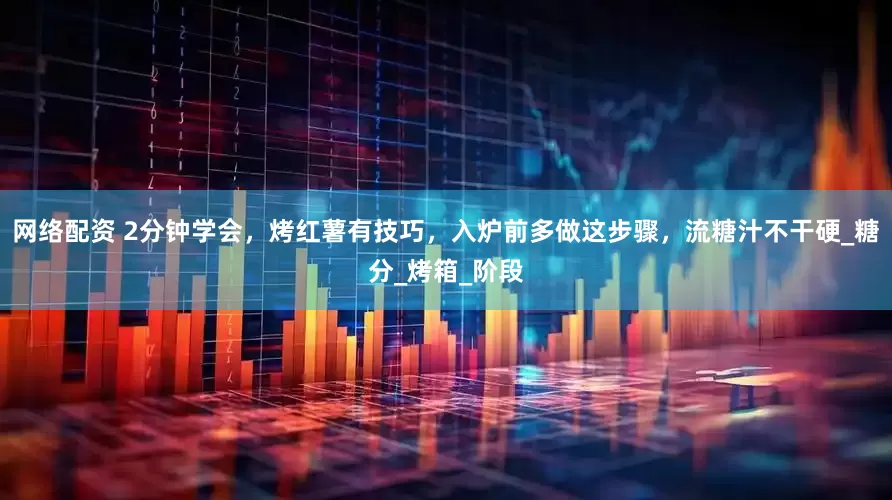 网络配资 2分钟学会，烤红薯有技巧，入炉前多做这步骤，流糖汁不干硬_糖分_烤箱_阶段