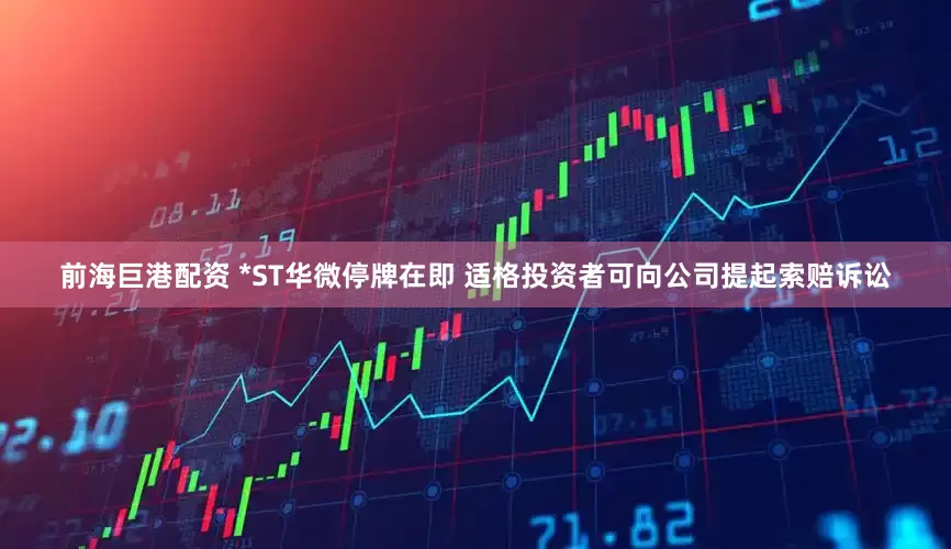 前海巨港配资 *ST华微停牌在即 适格投资者可向公司提起索赔诉讼