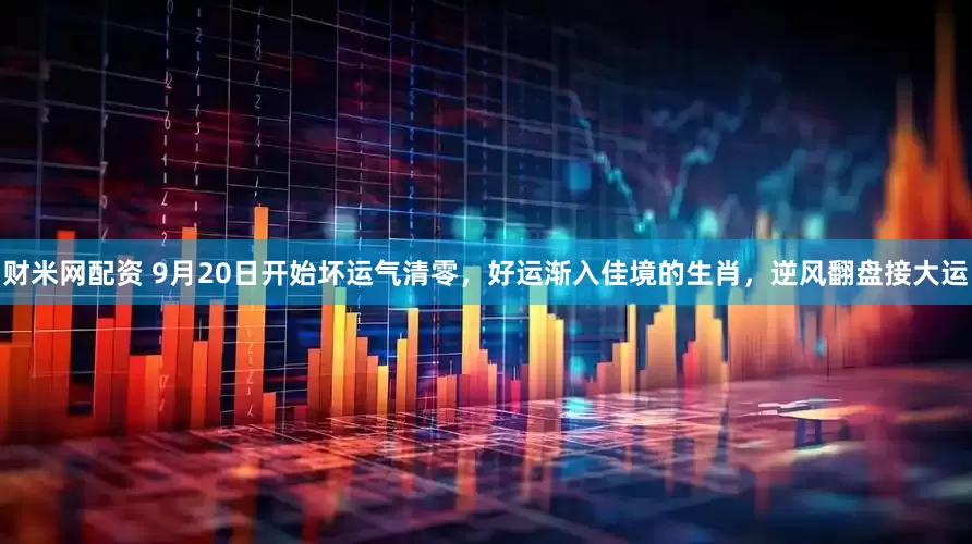 财米网配资 9月20日开始坏运气清零，好运渐入佳境的生肖，逆风翻盘接大运