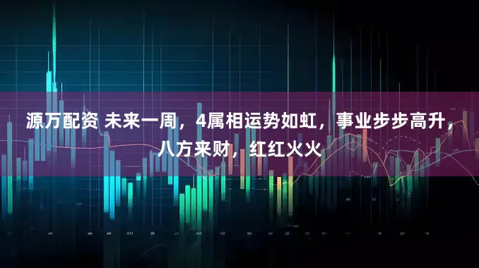 源万配资 未来一周，4属相运势如虹，事业步步高升，八方来财，红红火火