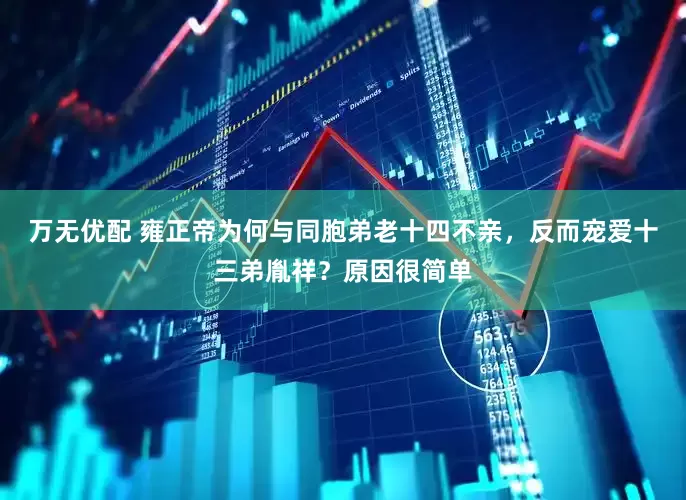 万无优配 雍正帝为何与同胞弟老十四不亲，反而宠爱十三弟胤祥？原因很简单