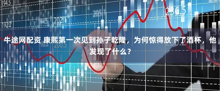 牛途网配资 康熙第一次见到孙子乾隆，为何惊得放下了酒杯，他发现了什么？