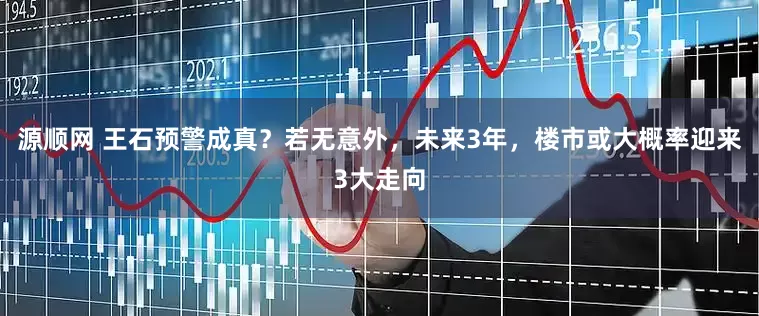 源顺网 王石预警成真？若无意外，未来3年，楼市或大概率迎来3大走向