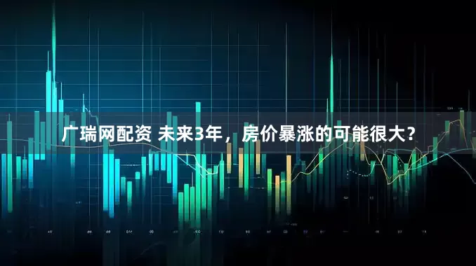 广瑞网配资 未来3年，房价暴涨的可能很大？