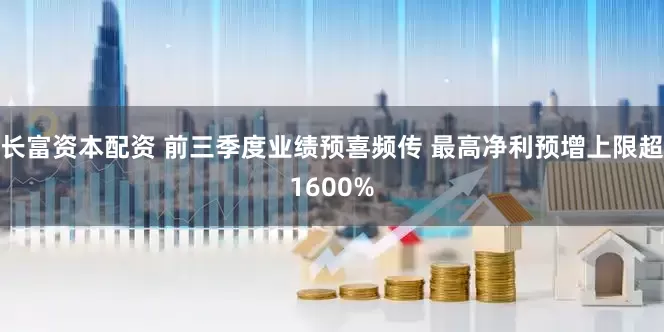 长富资本配资 前三季度业绩预喜频传 最高净利预增上限超1600%
