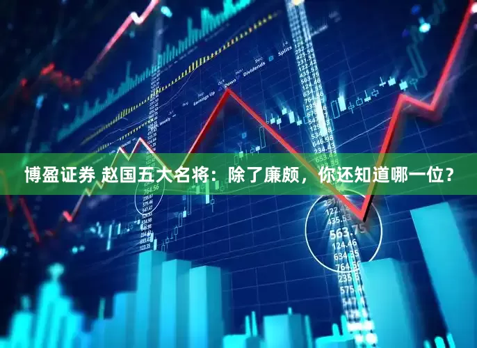 博盈证券 赵国五大名将：除了廉颇，你还知道哪一位？
