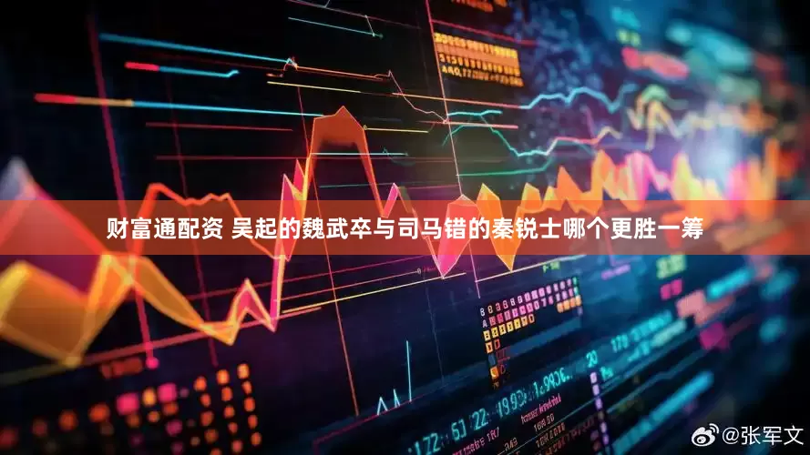 财富通配资 吴起的魏武卒与司马错的秦锐士哪个更胜一筹