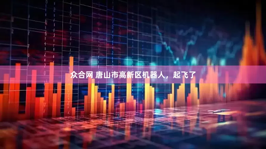 众合网 唐山市高新区机器人，起飞了