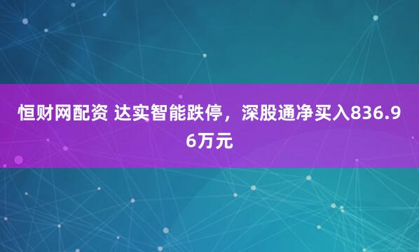恒财网配资 达实智能跌停，深股通净买入836.96万元