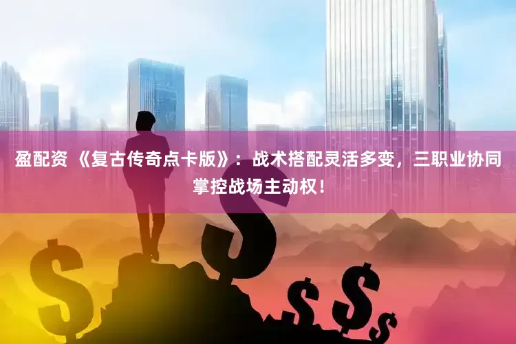 盈配资 《复古传奇点卡版》：战术搭配灵活多变，三职业协同掌控战场主动权！
