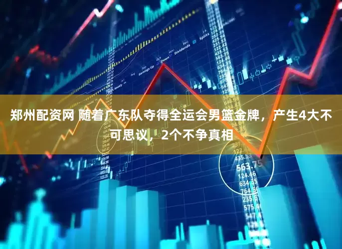 郑州配资网 随着广东队夺得全运会男篮金牌，产生4大不可思议，2个不争真相