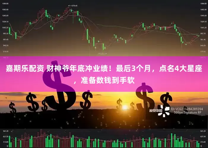 嘉期乐配资 财神爷年底冲业绩！最后3个月，点名4大星座，准备数钱到手软