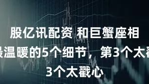 股亿讯配资 和巨蟹座相处最温暖的5个细节，第3个太戳心