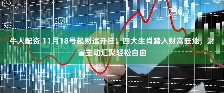 牛人配资 11月18号起财运开挂！四大生肖踏入财富旺地，财富主动汇聚轻松自由