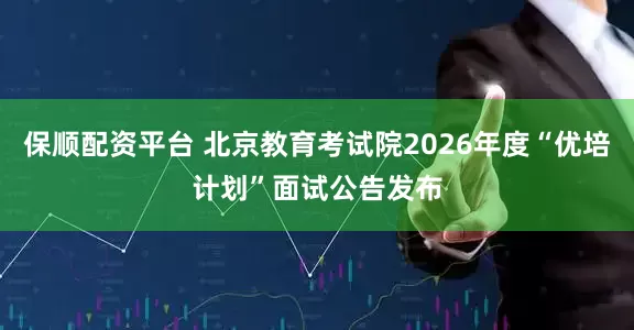 保顺配资平台 北京教育考试院2026年度“优培计划”面试公告发布