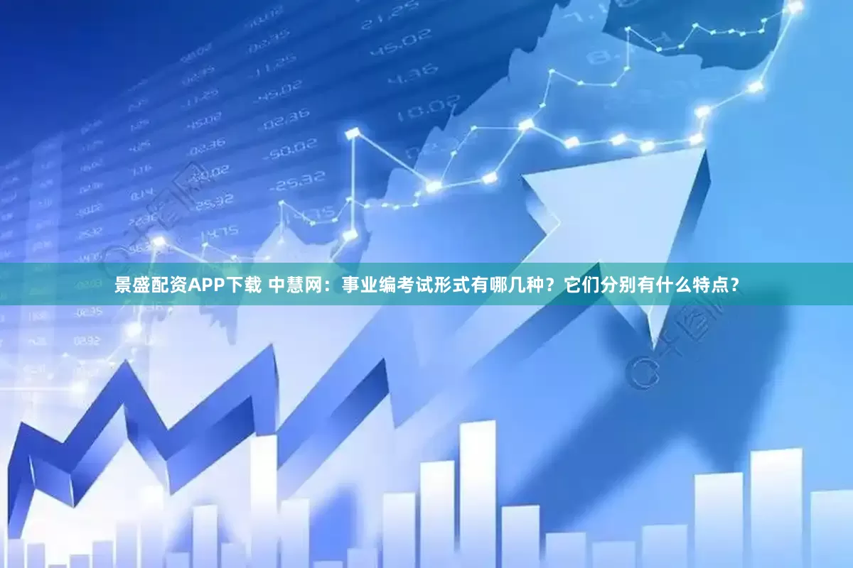 景盛配资APP下载 中慧网：事业编考试形式有哪几种？它们分别有什么特点？