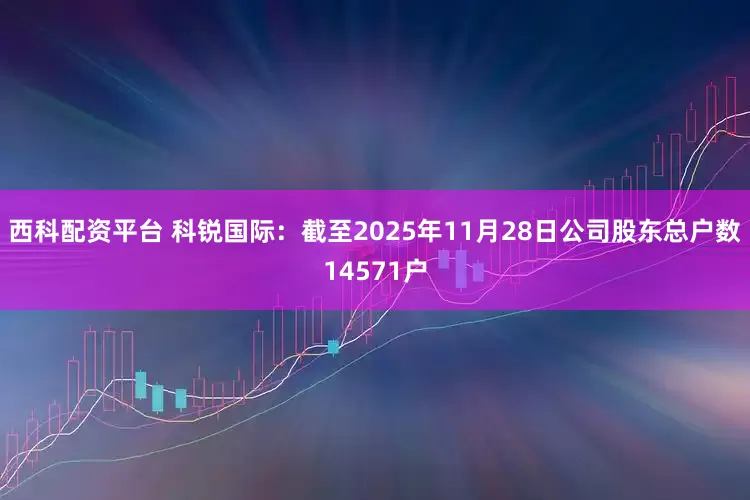 西科配资平台 科锐国际：截至2025年11月28日公司股东总户数14571户