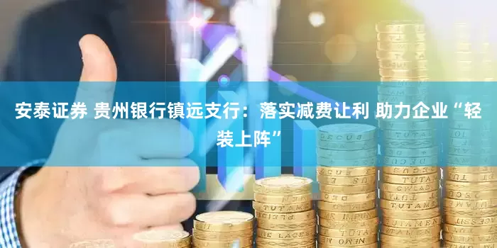 安泰证券 贵州银行镇远支行：落实减费让利 助力企业“轻装上阵”