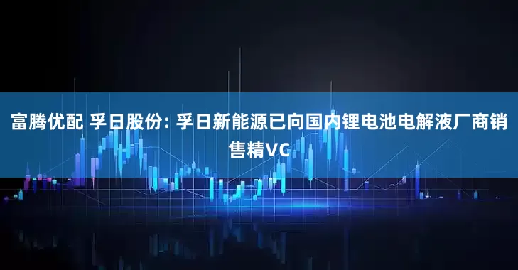 富腾优配 孚日股份: 孚日新能源已向国内锂电池电解液厂商销售精VC
