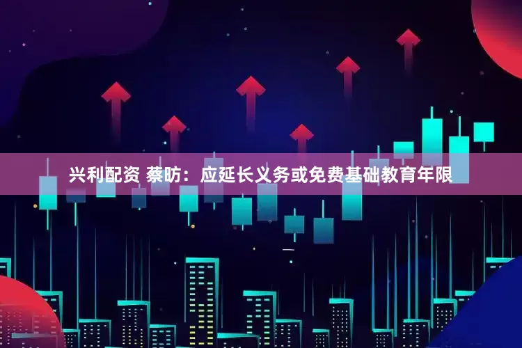 兴利配资 蔡昉：应延长义务或免费基础教育年限