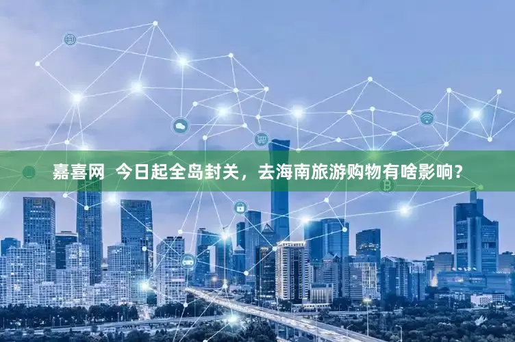 嘉喜网  今日起全岛封关，去海南旅游购物有啥影响？