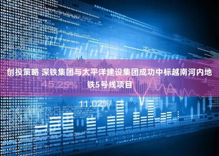 创投策略 深铁集团与太平洋建设集团成功中标越南河内地铁5号线项目