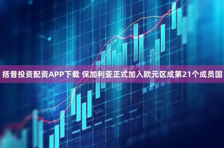 括普投资配资APP下载 保加利亚正式加入欧元区成第21个成员国