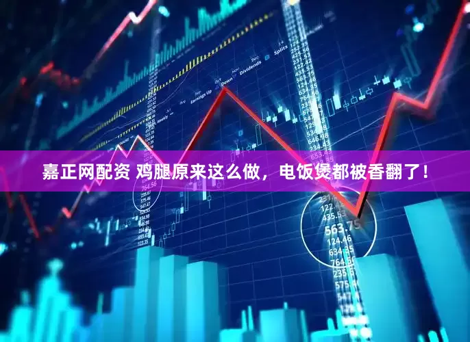 嘉正网配资 鸡腿原来这么做，电饭煲都被香翻了！