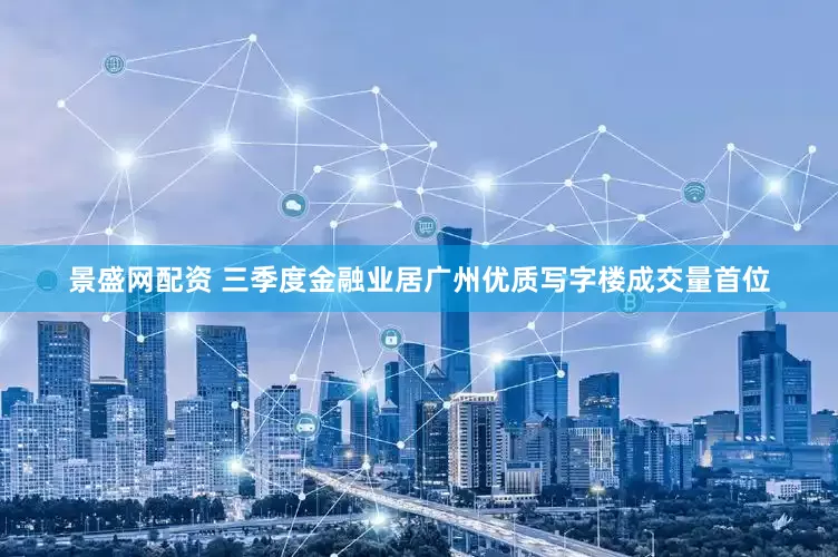 景盛网配资 三季度金融业居广州优质写字楼成交量首位