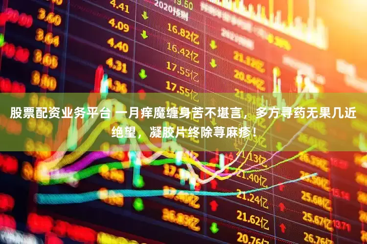 股票配资业务平台 一月痒魔缠身苦不堪言，多方寻药无果几近绝望，凝胶片终除荨麻疹！