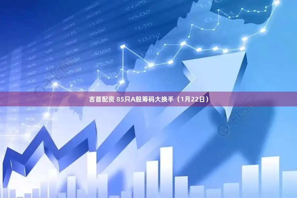 吉首配资 85只A股筹码大换手（1月22日）