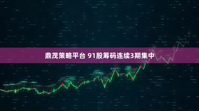 鼎茂策略平台 91股筹码连续3期集中