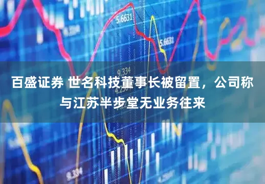 百盛证券 世名科技董事长被留置，公司称与江苏半步堂无业务往来