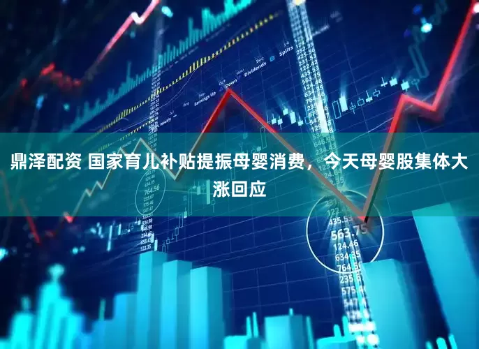 鼎泽配资 国家育儿补贴提振母婴消费，今天母婴股集体大涨回应