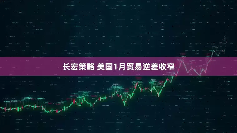 长宏策略 美国1月贸易逆差收窄