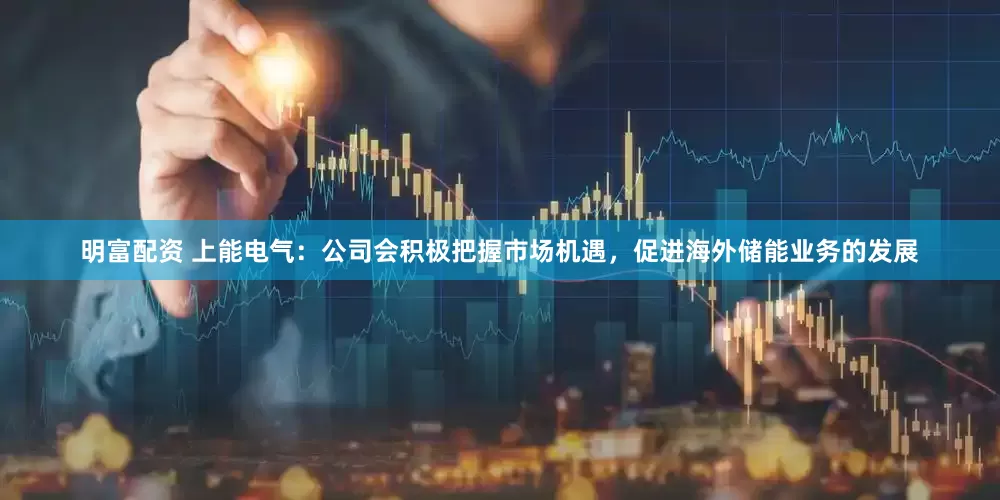 明富配资 上能电气：公司会积极把握市场机遇，促进海外储能业务的发展
