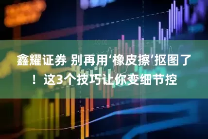 鑫耀证券 别再用‘橡皮擦’抠图了！这3个技巧让你变细节控