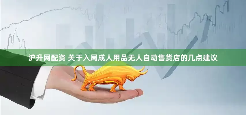 沪升网配资 关于入局成人用品无人自动售货店的几点建议