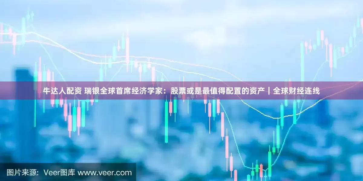 牛达人配资 瑞银全球首席经济学家：股票或是最值得配置的资产｜全球财经连线